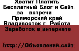 Хватит Платить! Бесплатный Блог и Сайт за 4 встречи ! - Приморский край, Владивосток г. Работа » Заработок в интернете   